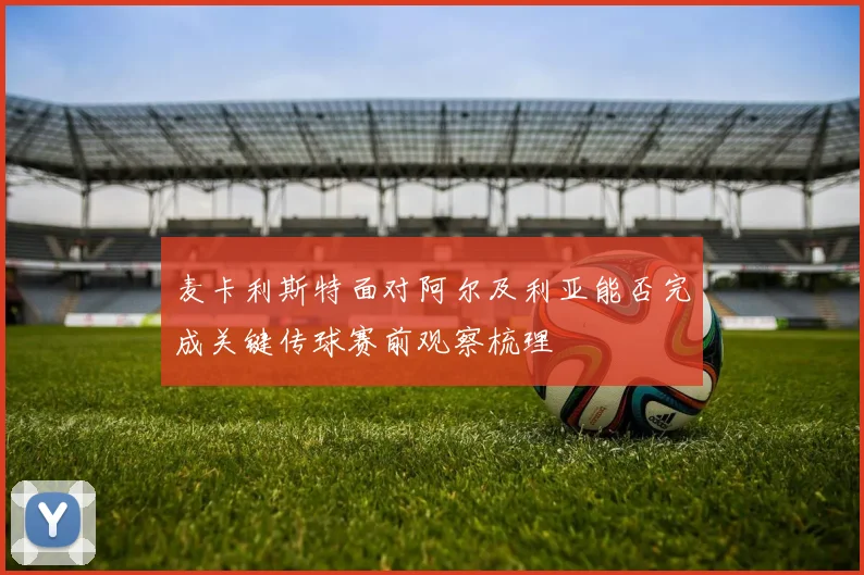 麦卡利斯特面对阿尔及利亚能否完成关键传球赛前观察梳理