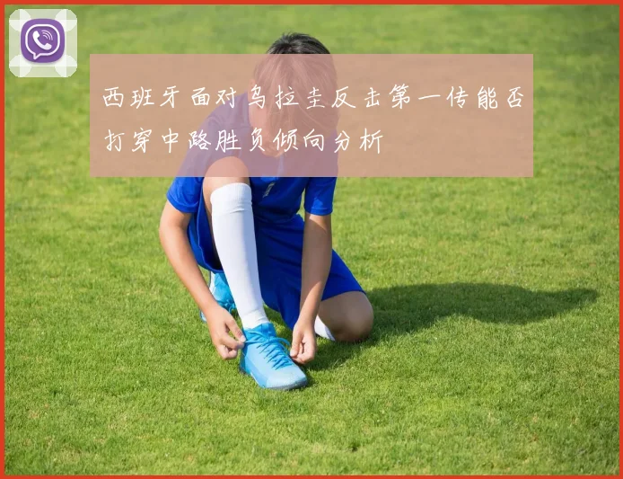 西班牙面对乌拉圭反击第一传能否打穿中路胜负倾向分析