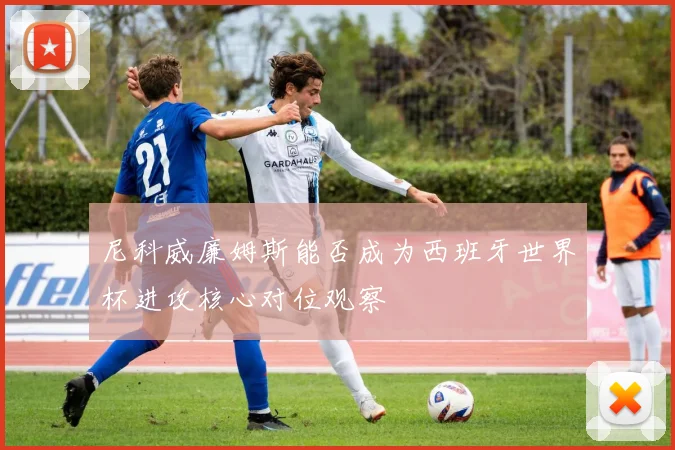 尼科威廉姆斯能否成为西班牙世界杯进攻核心对位观察