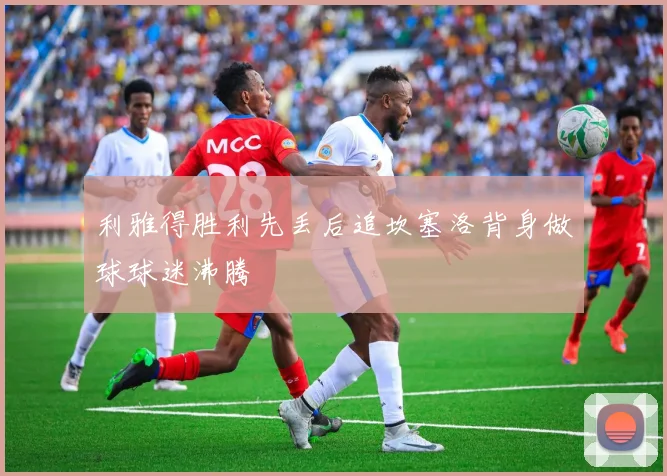 利雅得胜利先丢后追坎塞洛背身做球球迷沸腾
