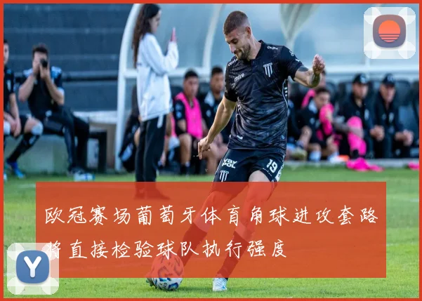 欧冠赛场葡萄牙体育角球进攻套路将直接检验球队执行强度