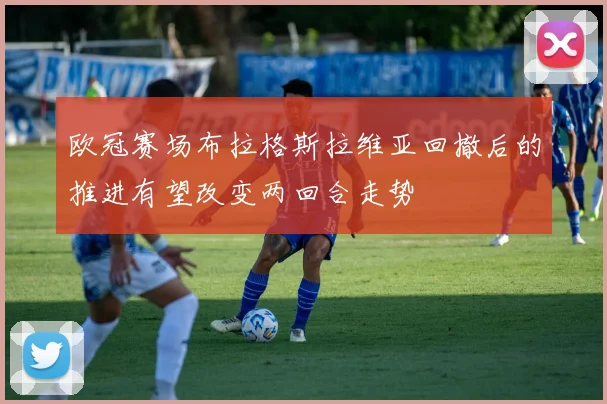 欧冠赛场布拉格斯拉维亚回撤后的推进有望改变两回合走势