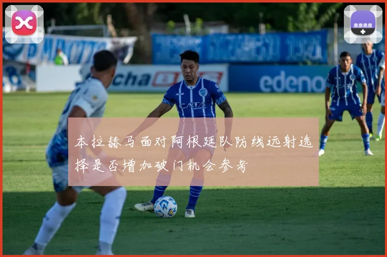 本拉赫马面对阿根廷队防线远射选择是否增加破门机会参考