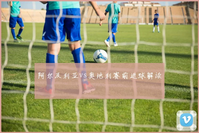 阿尔及利亚vs奥地利赛前进球解读