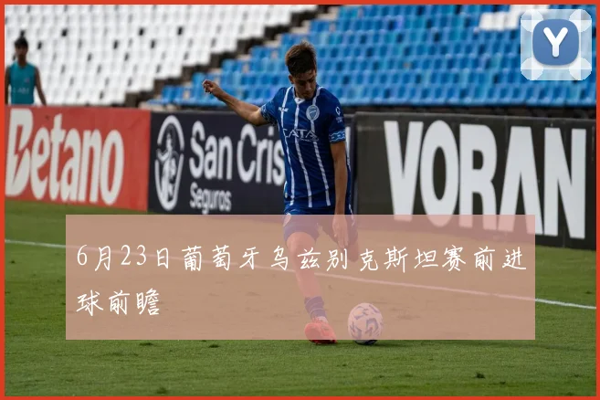 6月23日葡萄牙乌兹别克斯坦赛前进球前瞻