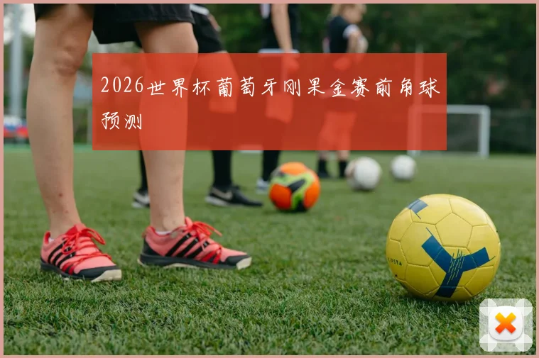 2026世界杯葡萄牙刚果金赛前角球预测