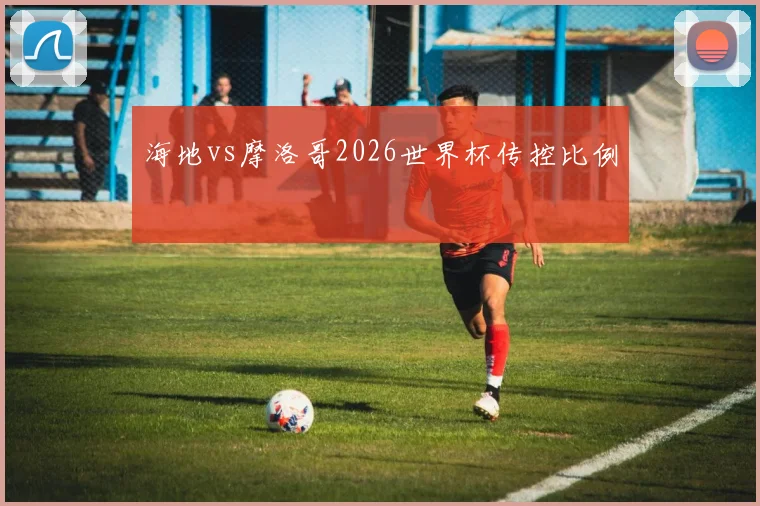 海地vs摩洛哥2026世界杯传控比例