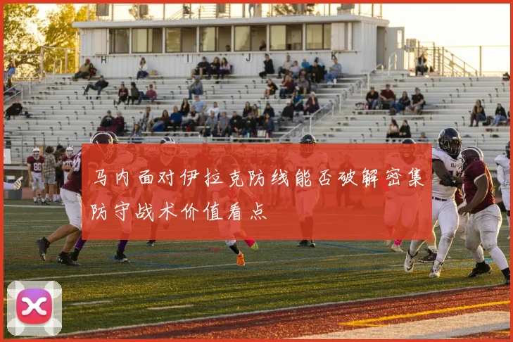 马内面对伊拉克防线能否破解密集防守战术价值看点