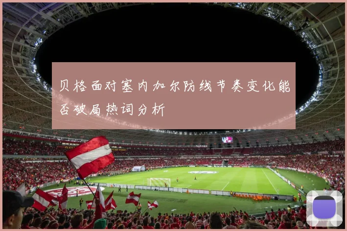 贝格面对塞内加尔防线节奏变化能否破局热词分析