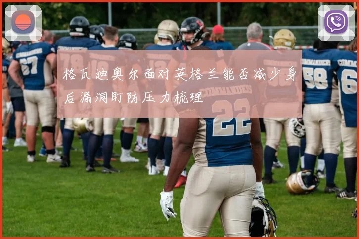 格瓦迪奥尔面对英格兰能否减少身后漏洞盯防压力梳理