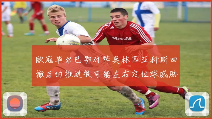 欧冠毕尔巴鄂对阵奥林匹亚科斯回撤后的推进很可能左右定位球威胁