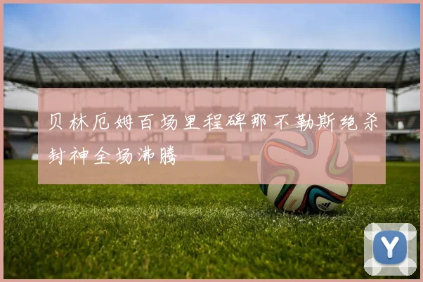 贝林厄姆百场里程碑那不勒斯绝杀封神全场沸腾