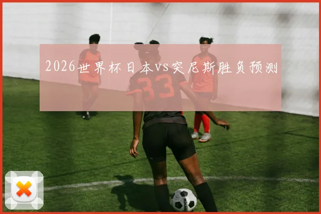 2026世界杯日本vs突尼斯胜负预测
