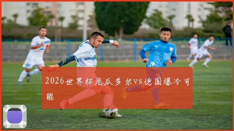 2026世界杯厄瓜多尔vs德国爆冷可能