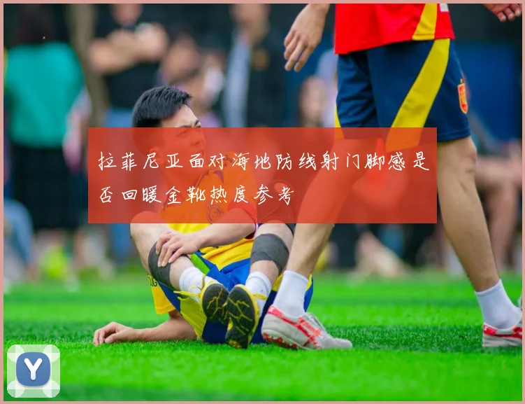 拉菲尼亚面对海地防线射门脚感是否回暖金靴热度参考