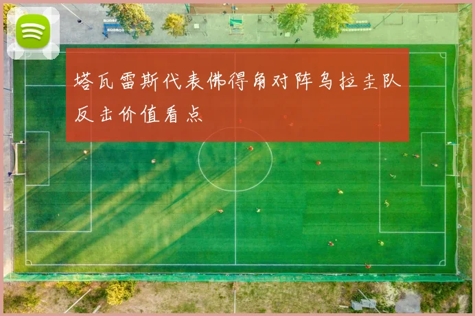塔瓦雷斯代表佛得角对阵乌拉圭队反击价值看点