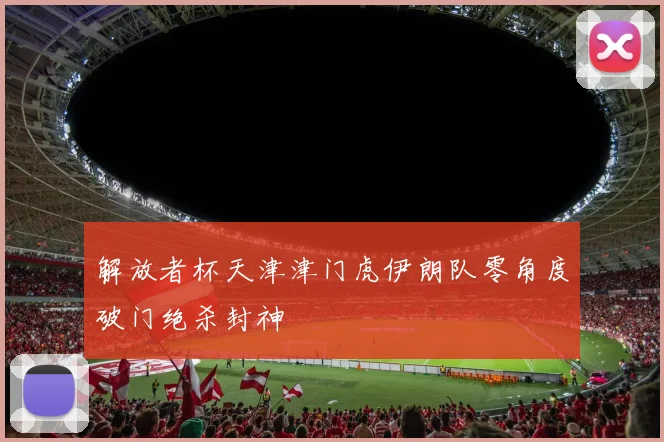 解放者杯天津津门虎伊朗队零角度破门绝杀封神