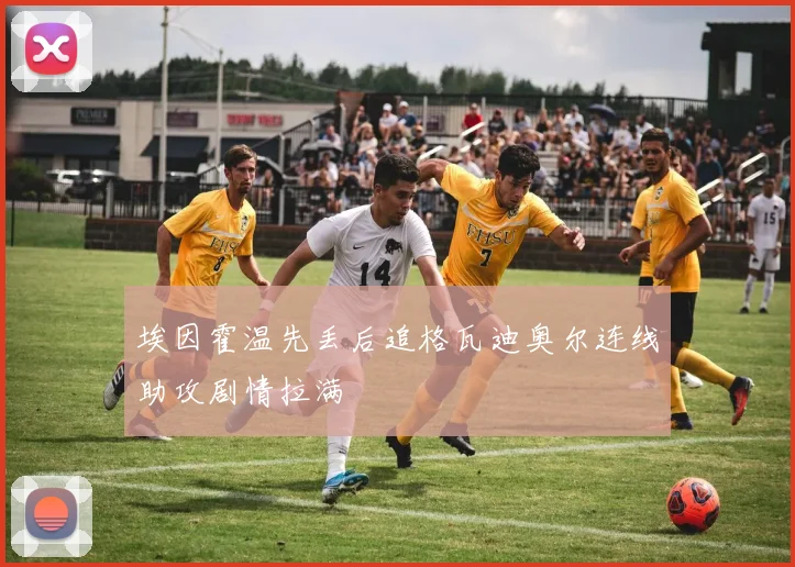 埃因霍温先丢后追格瓦迪奥尔连线助攻剧情拉满