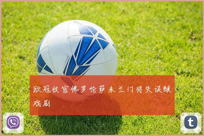 欧冠收官佛罗伦萨米兰门将失误酿戏剧
