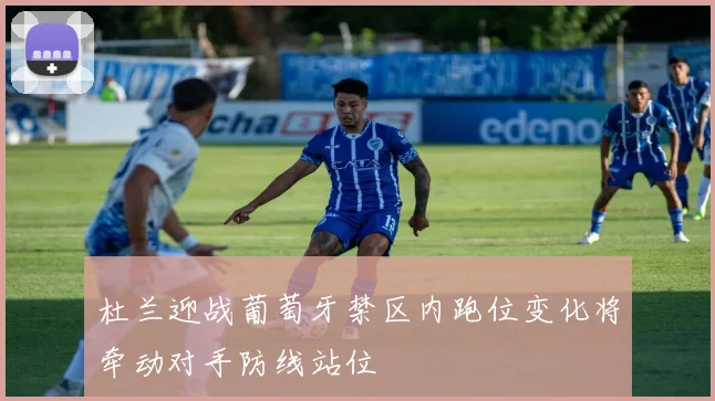 杜兰迎战葡萄牙禁区内跑位变化将牵动对手防线站位