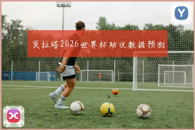莫拉塔2026世界杯助攻数据预测