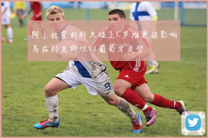 阿卜杜霍利科夫碰上C罗谁更能影响乌兹别克斯坦vs葡萄牙走势