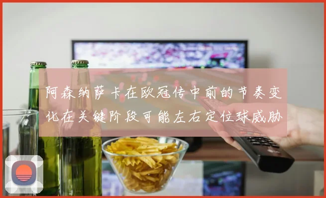 阿森纳萨卡在欧冠传中前的节奏变化在关键阶段可能左右定位球威胁