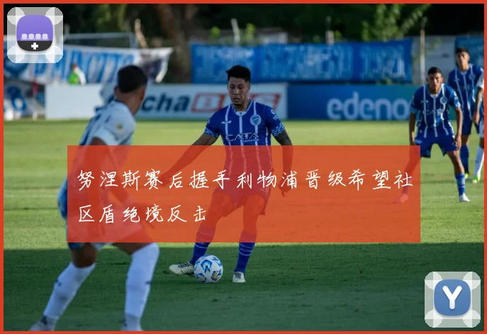 努涅斯赛后握手利物浦晋级希望社区盾绝境反击