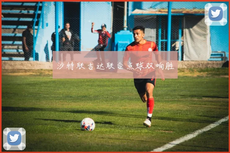 沙特联吉达联合点球双响胜