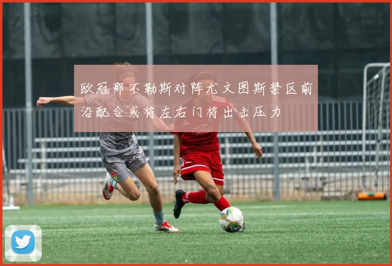 欧冠那不勒斯对阵尤文图斯禁区前沿配合或将左右门将出击压力