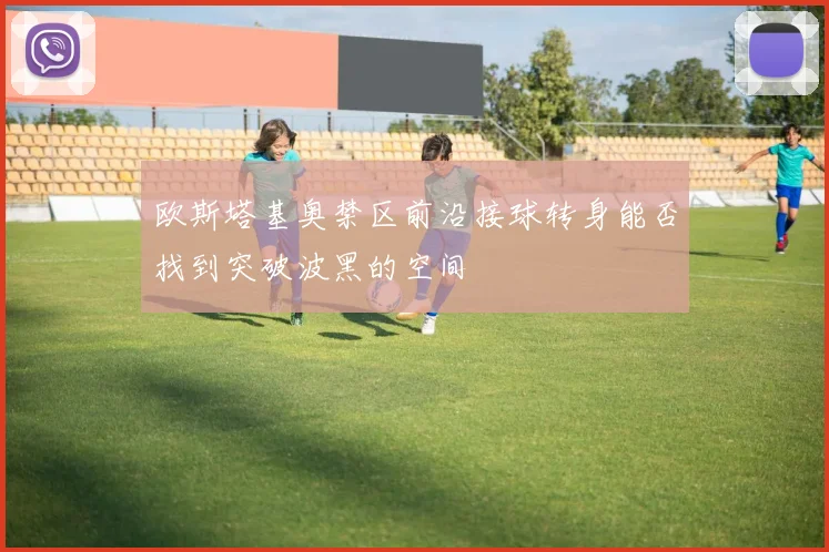 欧斯塔基奥禁区前沿接球转身能否找到突破波黑的空间