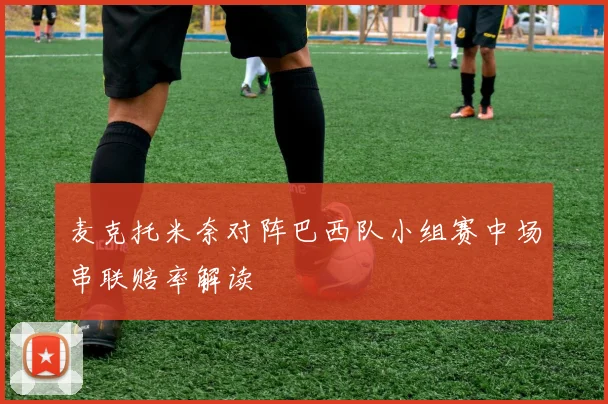 麦克托米奈对阵巴西队小组赛中场串联赔率解读