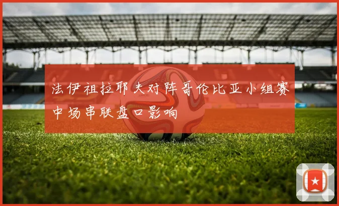 法伊祖拉耶夫对阵哥伦比亚小组赛中场串联盘口影响