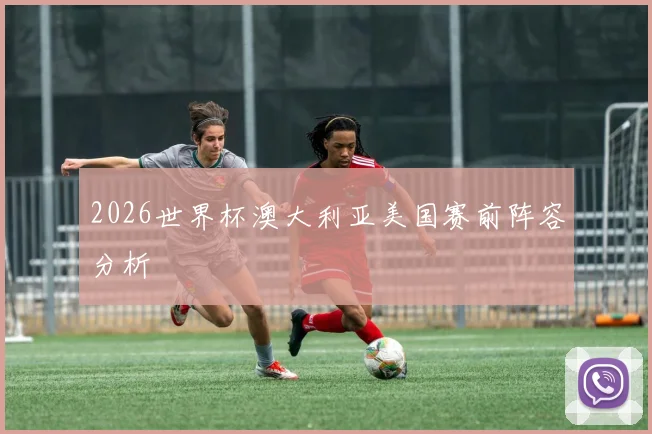 2026世界杯澳大利亚美国赛前阵容分析
