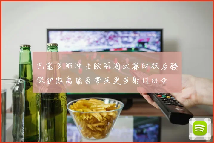巴塞罗那冲击欧冠淘汰赛时双后腰保护距离能否带来更多射门机会