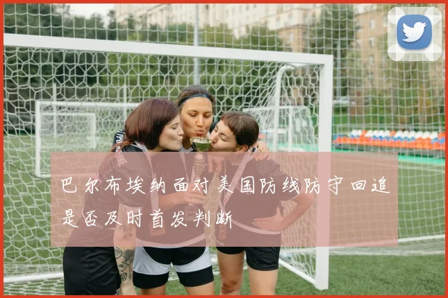 巴尔布埃纳面对美国防线防守回追是否及时首发判断
