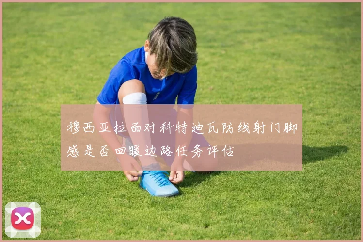 穆西亚拉面对科特迪瓦防线射门脚感是否回暖边路任务评估