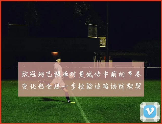 欧冠姆巴佩面对曼城传中前的节奏变化也会进一步检验边路协防默契