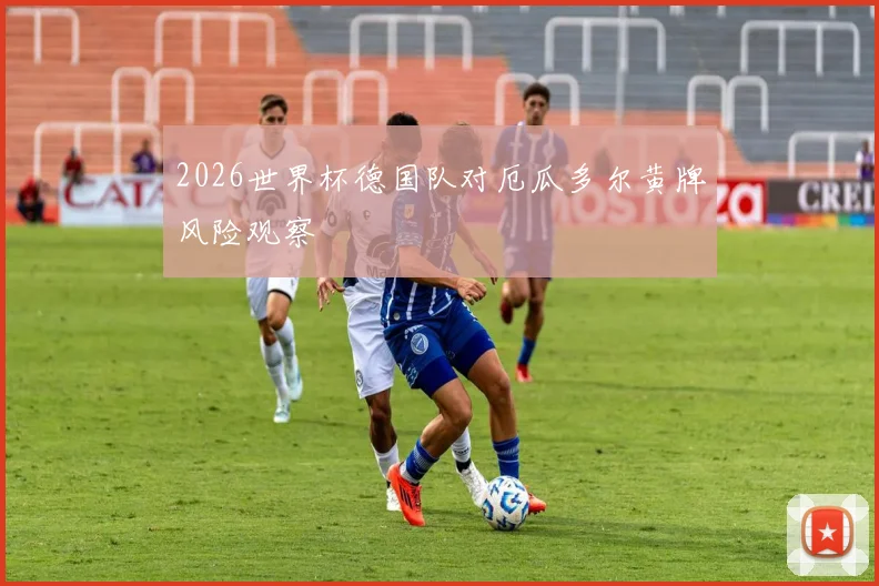 2026世界杯德国队对厄瓜多尔黄牌风险观察