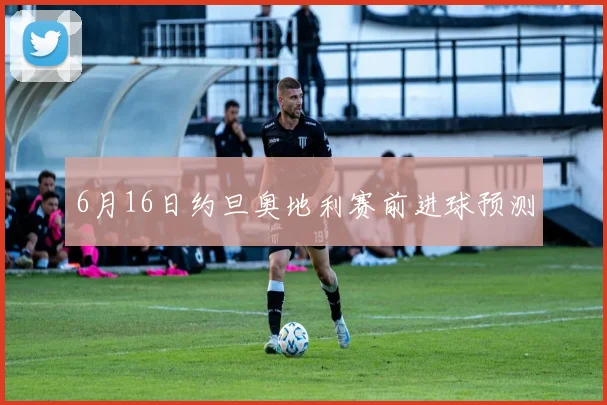 6月16日约旦奥地利赛前进球预测