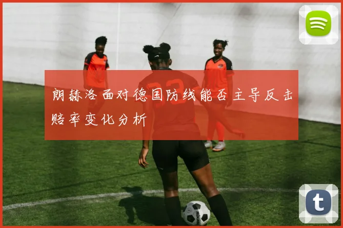 朗赫洛面对德国防线能否主导反击赔率变化分析