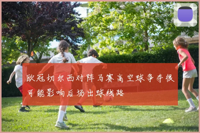 欧冠切尔西对阵马赛高空球争夺很可能影响后场出球线路