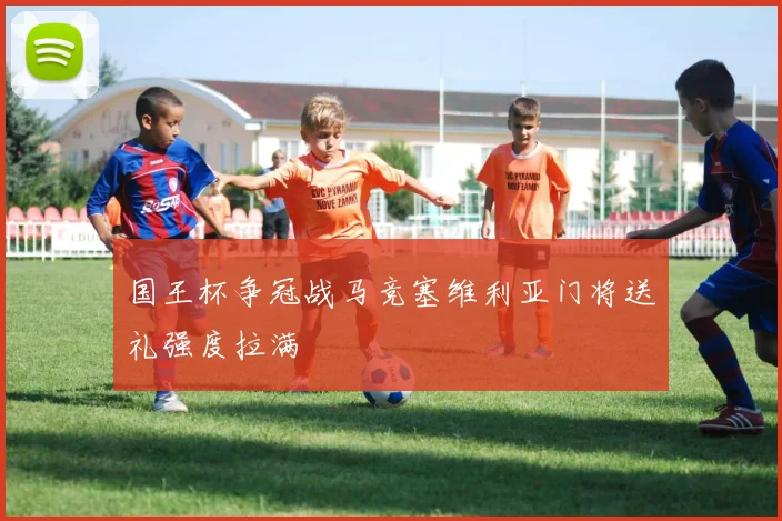 国王杯争冠战马竞塞维利亚门将送礼强度拉满