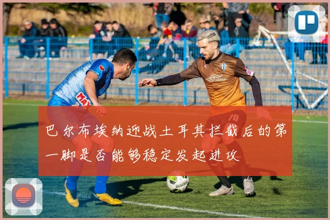 巴尔布埃纳迎战土耳其拦截后的第一脚是否能够稳定发起进攻