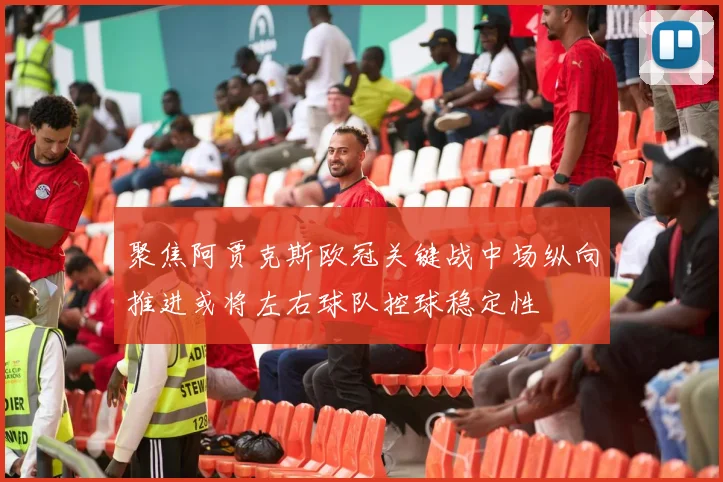 聚焦阿贾克斯欧冠关键战中场纵向推进或将左右球队控球稳定性