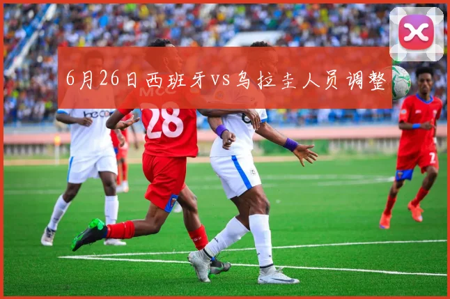 6月26日西班牙vs乌拉圭人员调整