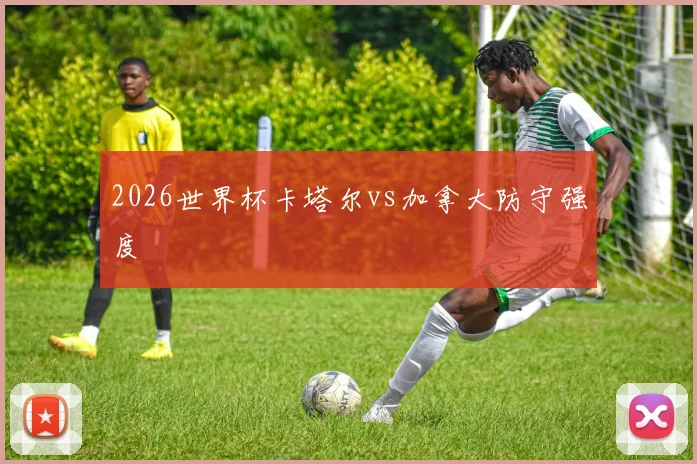 2026世界杯卡塔尔vs加拿大防守强度