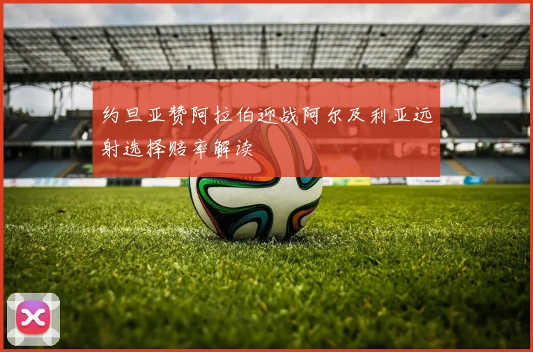 约旦亚赞阿拉伯迎战阿尔及利亚远射选择赔率解读