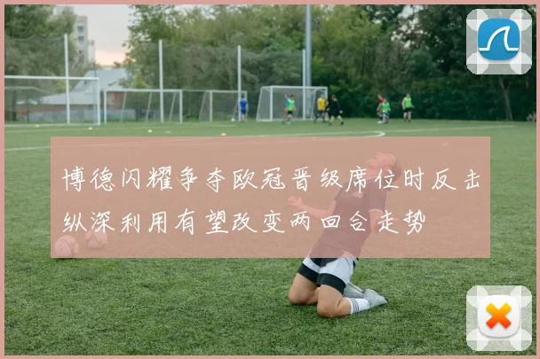 博德闪耀争夺欧冠晋级席位时反击纵深利用有望改变两回合走势