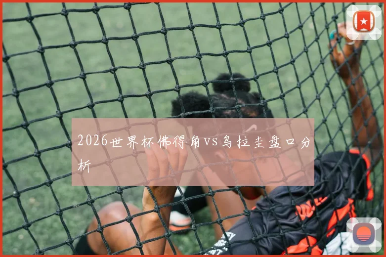 2026世界杯佛得角vs乌拉圭盘口分析